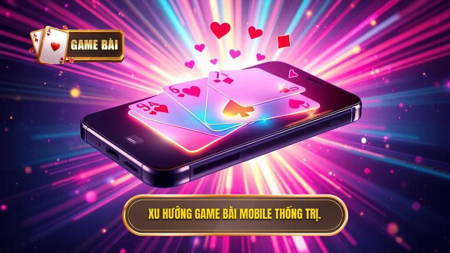 Tại sao game bài mobile hay lại trở thành xu hướng thống trị?